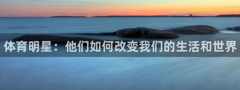 公海赌赌船官网下载招商电话地址是多少:体育明星:他们如何改变